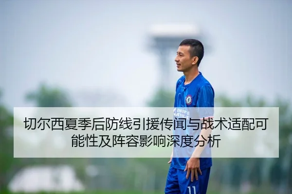切尔西夏季后防线引援传闻与战术适配可能性及阵容影响深度分析