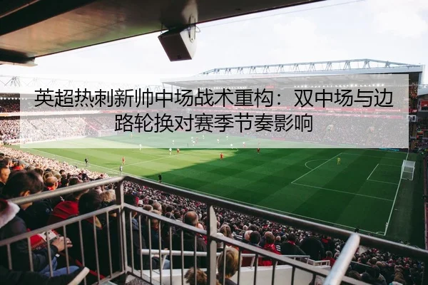 英超热刺新帅中场战术重构：双中场与边路轮换对赛季节奏影响