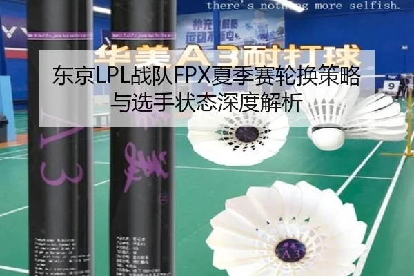 东京LPL战队FPX夏季赛轮换策略与选手状态深度解析